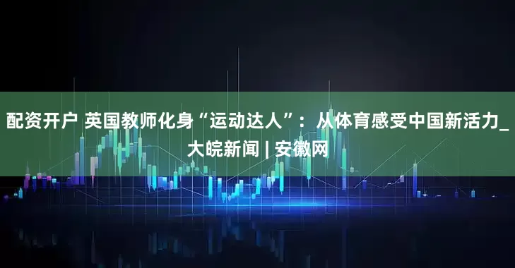 配资开户 英国教师化身“运动达人”：从体育感受中国新活力_大皖新闻 | 安徽网