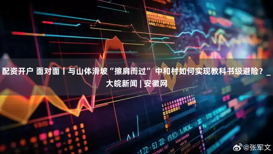 配资开户 面对面丨与山体滑坡“擦肩而过” 中和村如何实现教科书级避险？_大皖新闻 | 安徽网
