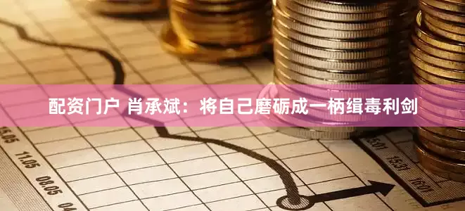 配资门户 肖承斌：将自己磨砺成一柄缉毒利剑