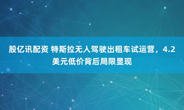 股亿讯配资 特斯拉无人驾驶出租车试运营，4.2美元低价背后局限显现