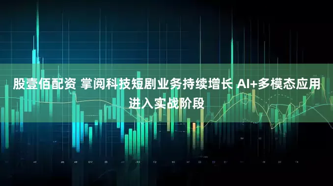 股壹佰配资 掌阅科技短剧业务持续增长 AI+多模态应用进入实战阶段