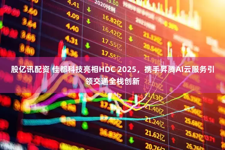 股亿讯配资 佳都科技亮相HDC 2025，携手昇腾AI云服务引领交通全栈创新