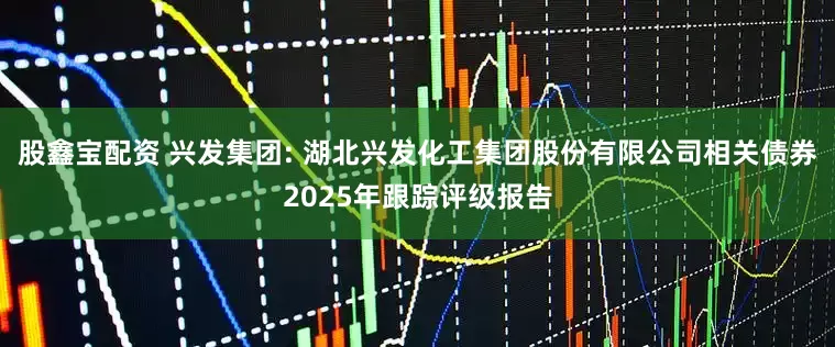 股鑫宝配资 兴发集团: 湖北兴发化工集团股份有限公司相关债券2025年跟踪评级报告