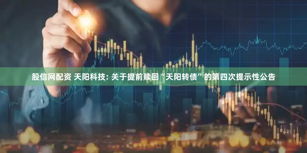 股信网配资 天阳科技: 关于提前赎回“天阳转债”的第四次提示性公告