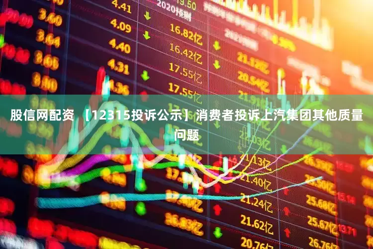 股信网配资 【12315投诉公示】消费者投诉上汽集团其他质量问题