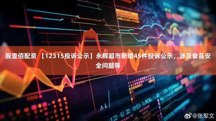 股壹佰配资 【12315投诉公示】永辉超市新增45件投诉公示，涉及食品安全问题等