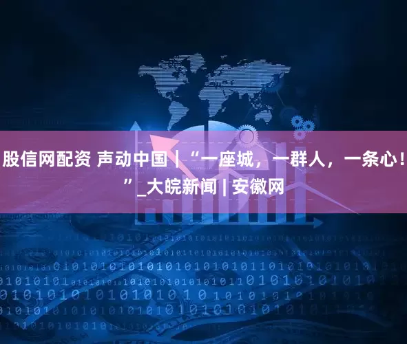 股信网配资 声动中国｜“一座城，一群人，一条心！”_大皖新闻 | 安徽网
