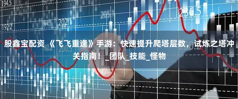 股鑫宝配资 《飞飞重逢》手游：快速提升爬塔层数，试炼之塔冲关指南！_团队_技能_怪物