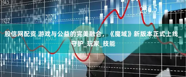 股信网配资 游戏与公益的完美融合，《魔域》新版本正式上线_守护_玩家_技能