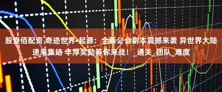股壹佰配资 奇迹世界•起源：全新公会副本震撼来袭 异世界大陆速来集结 丰厚奖励等你来战！_通关_团队_难度