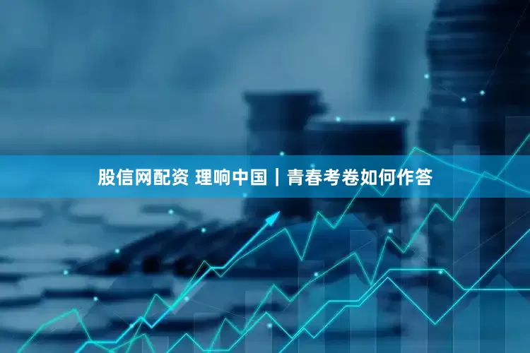 股信网配资 理响中国｜青春考卷如何作答