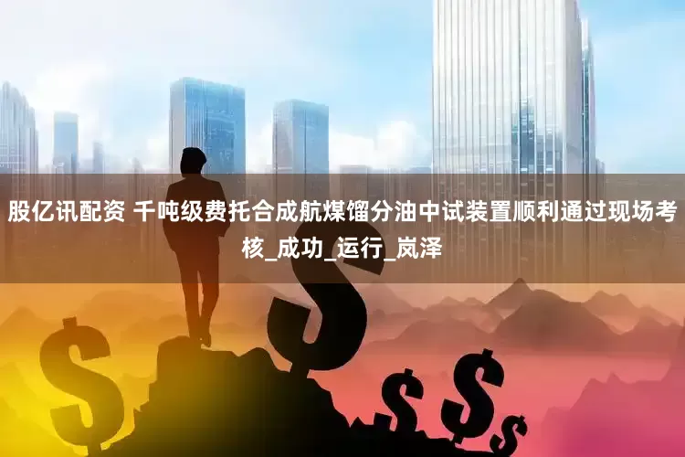 股亿讯配资 千吨级费托合成航煤馏分油中试装置顺利通过现场考核_成功_运行_岚泽