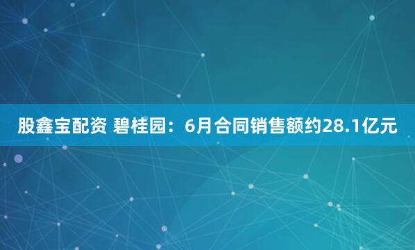 股鑫宝配资 碧桂园：6月合同销售额约28.1亿元