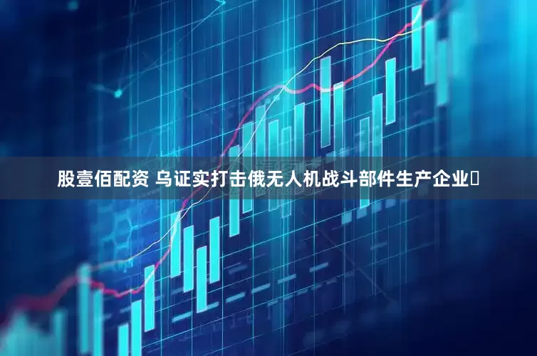 股壹佰配资 乌证实打击俄无人机战斗部件生产企业​