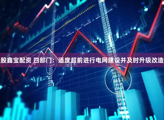 股鑫宝配资 四部门：适度超前进行电网建设并及时升级改造