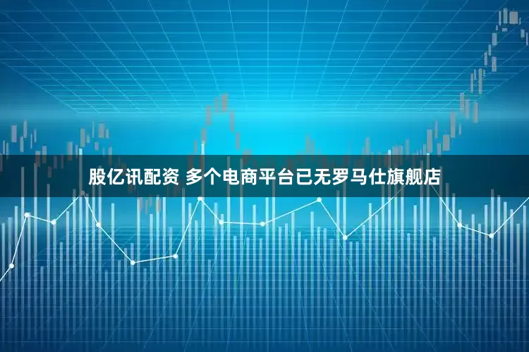 股亿讯配资 多个电商平台已无罗马仕旗舰店