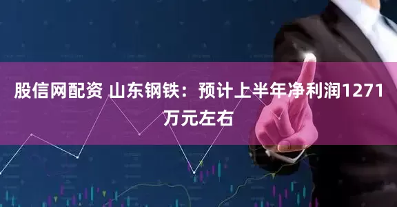 股信网配资 山东钢铁：预计上半年净利润1271万元左右