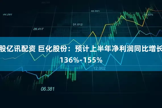 股亿讯配资 巨化股份：预计上半年净利润同比增长136%-155%