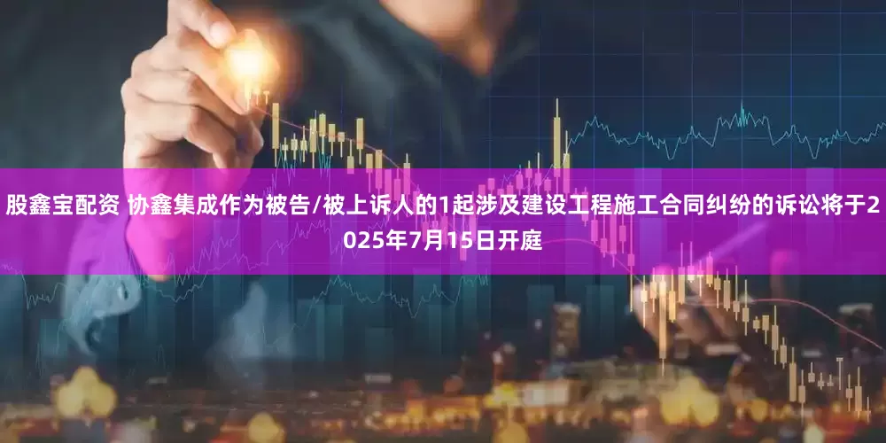 股鑫宝配资 协鑫集成作为被告/被上诉人的1起涉及建设工程施工合同纠纷的诉讼将于2025年7月15日开庭