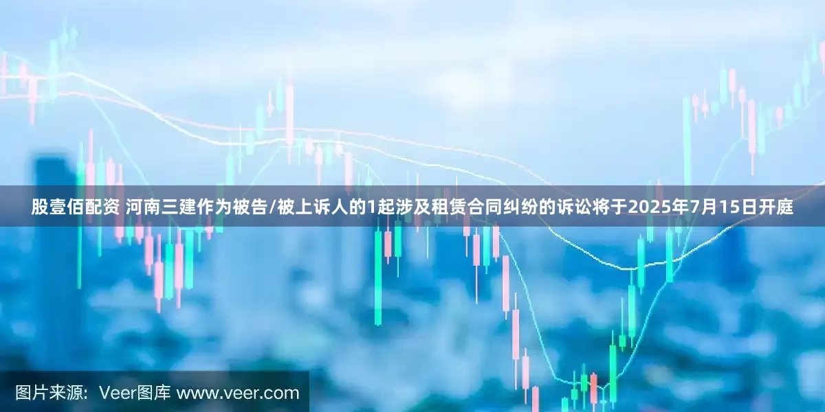 股壹佰配资 河南三建作为被告/被上诉人的1起涉及租赁合同纠纷的诉讼将于2025年7月15日开庭