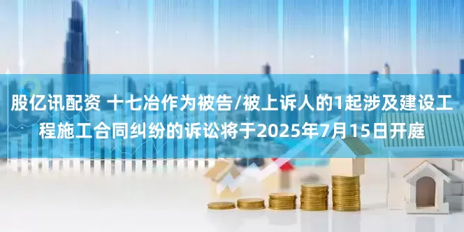 股亿讯配资 十七冶作为被告/被上诉人的1起涉及建设工程施工合同纠纷的诉讼将于2025年7月15日开庭