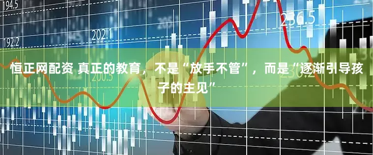 恒正网配资 真正的教育，不是“放手不管”，而是“逐渐引导孩子的主见”