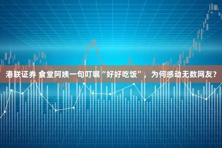 港联证券 食堂阿姨一句叮嘱“好好吃饭”，为何感动无数网友？