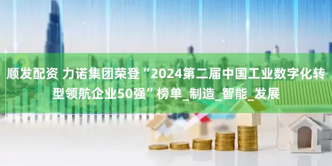 顺发配资 力诺集团荣登“2024第二届中国工业数字化转型领航企业50强”榜单_制造_智能_发展