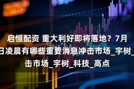 启恒配资 重大利好即将落地？7月19日，今日凌晨有哪些重要消息冲击市场_宇树_科技_高点
