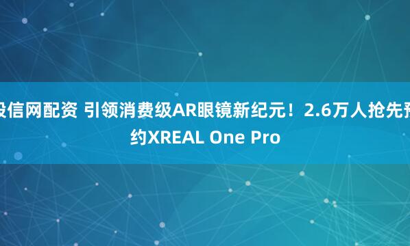 股信网配资 引领消费级AR眼镜新纪元！2.6万人抢先预约XREAL One Pro
