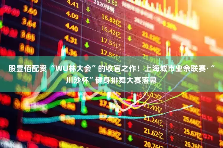 股壹佰配资 “WU林大会”的收官之作！上海城市业余联赛·“川沙杯”健身排舞大赛落幕