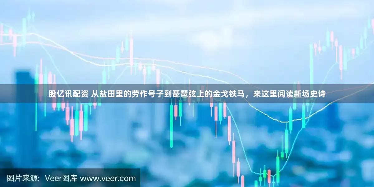 股亿讯配资 从盐田里的劳作号子到琵琶弦上的金戈铁马，来这里阅读新场史诗