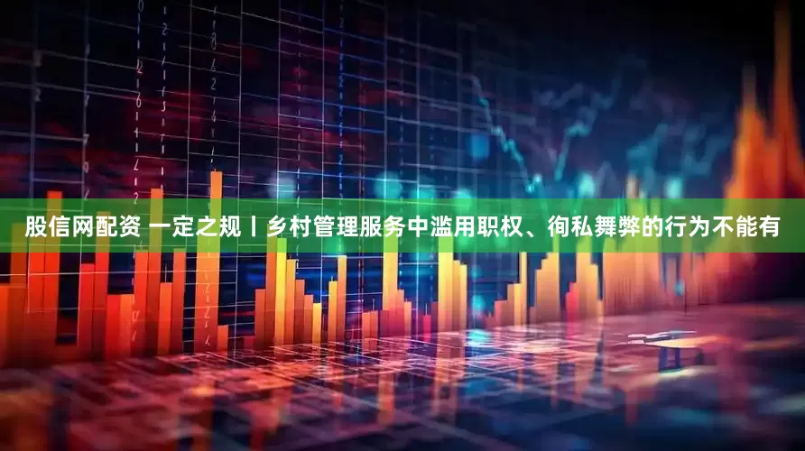 股信网配资 一定之规丨乡村管理服务中滥用职权、徇私舞弊的行为不能有