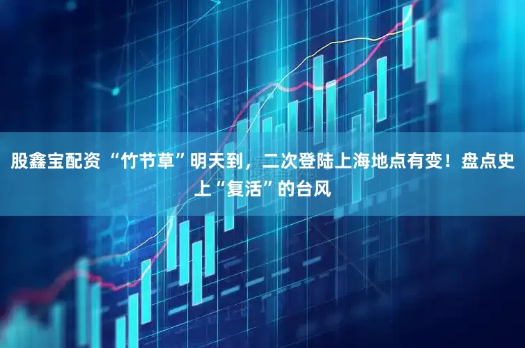 股鑫宝配资 “竹节草”明天到，二次登陆上海地点有变！盘点史上“复活”的台风