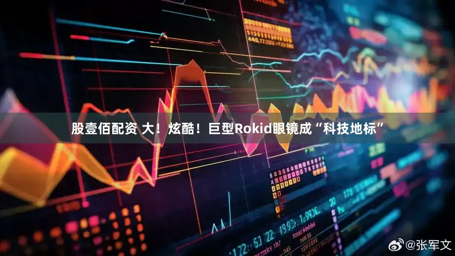股壹佰配资 大！炫酷！巨型Rokid眼镜成“科技地标”