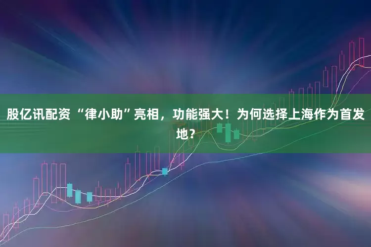 股亿讯配资 “律小助”亮相，功能强大！为何选择上海作为首发地？
