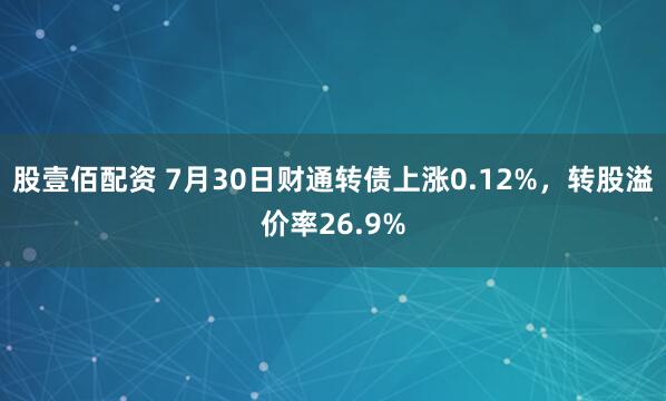 股壹佰配资 7月30日财通转债上涨0.12%，转股溢价率26.9%