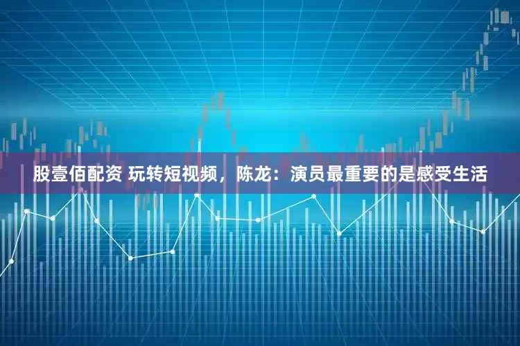 股壹佰配资 玩转短视频，陈龙：演员最重要的是感受生活