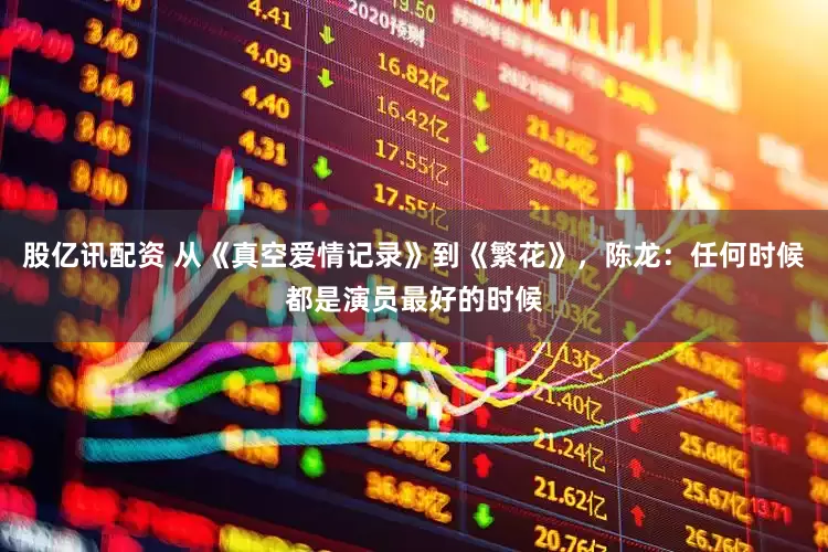 股亿讯配资 从《真空爱情记录》到《繁花》，陈龙：任何时候都是演员最好的时候