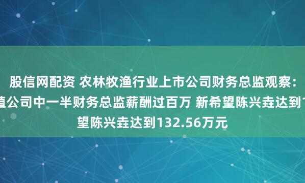 股信网配资 农林牧渔行业上市公司财务总监观察：8家生猪养殖公司中一半财务总监薪酬过百万 新希望陈兴垚达到132.56万元