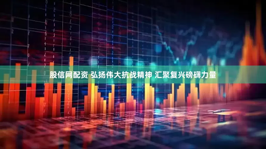 股信网配资 弘扬伟大抗战精神 汇聚复兴磅礴力量