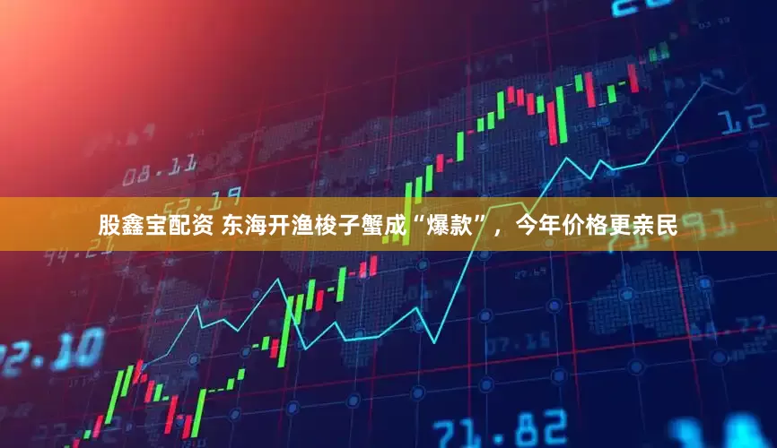 股鑫宝配资 东海开渔梭子蟹成“爆款”，今年价格更亲民