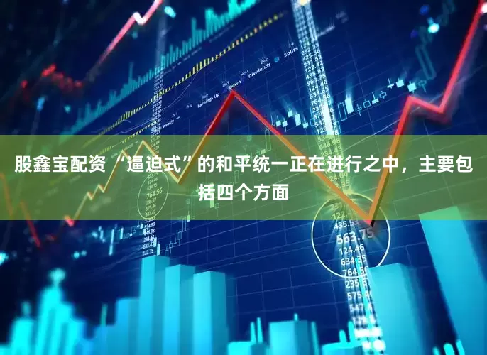 股鑫宝配资 “逼迫式”的和平统一正在进行之中，主要包括四个方面