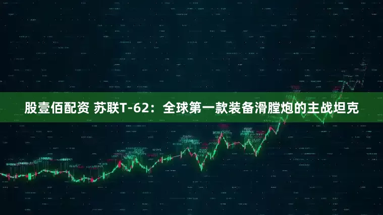 股壹佰配资 苏联T-62：全球第一款装备滑膛炮的主战坦克