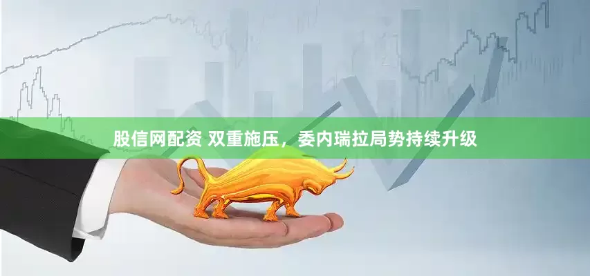 股信网配资 双重施压，委内瑞拉局势持续升级