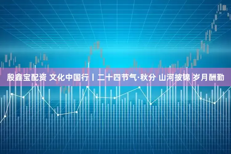 股鑫宝配资 文化中国行丨二十四节气·秋分 山河披锦 岁月酬勤