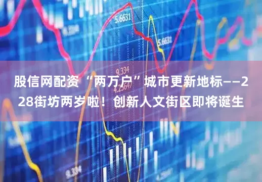 股信网配资 “两万户”城市更新地标——228街坊两岁啦！创新人文街区即将诞生