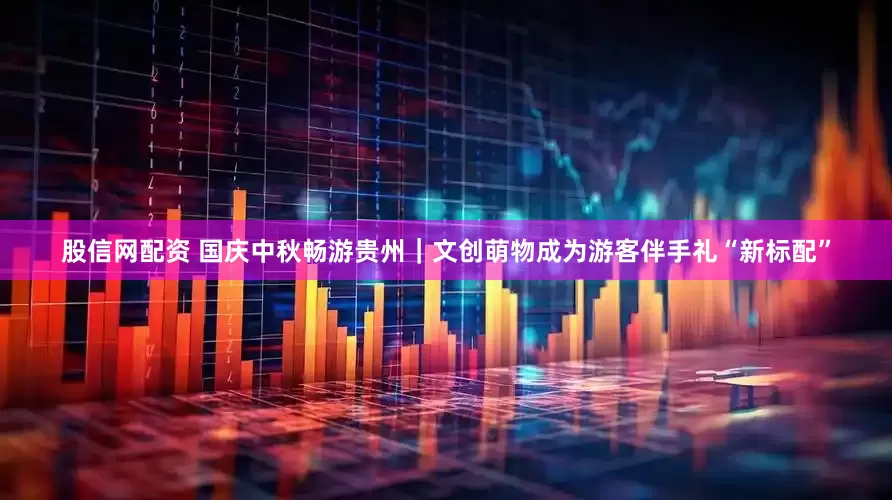 股信网配资 国庆中秋畅游贵州｜文创萌物成为游客伴手礼“新标配”