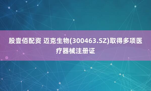 股壹佰配资 迈克生物(300463.SZ)取得多项医疗器械注册证