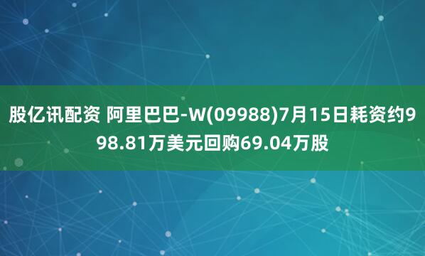 股亿讯配资 阿里巴巴-W(09988)7月15日耗资约998.81万美元回购69.04万股